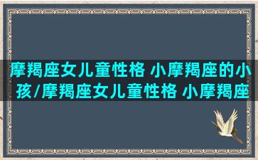 摩羯座女儿童性格 小摩羯座的小孩/摩羯座女儿童性格 小摩羯座的小孩-我的网站